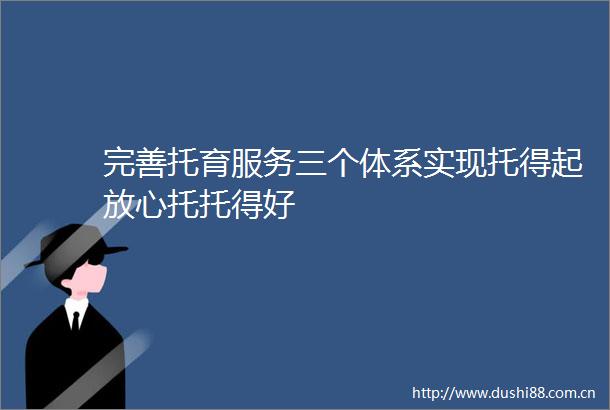 完善托育服务三个体系实现托得起放心托托得好