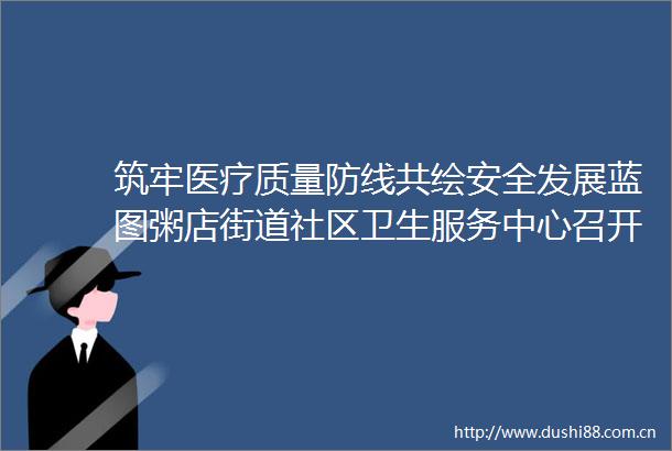 筑牢医疗质量防线共绘安全发展蓝图粥店街道社区卫生服务中心召开2025年医疗质量与安全会暨病历质控会