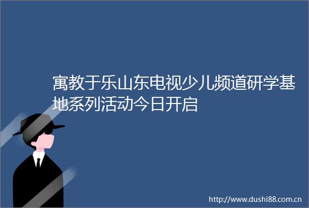 寓教于乐山东电视少儿频道研学基地系列活动今日开启