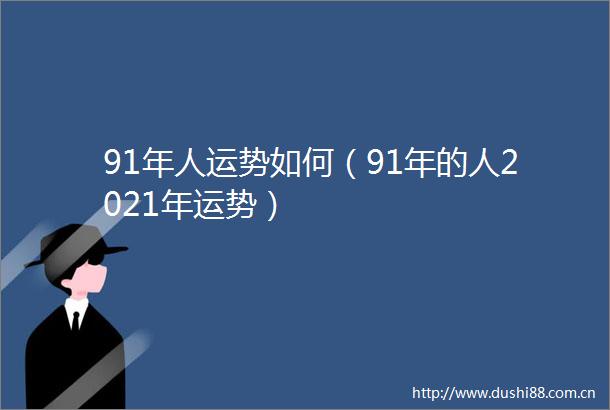 91年人运势如何（91年的人2021年运势）