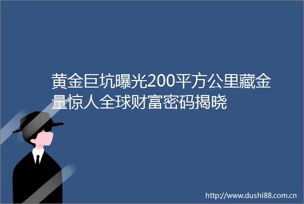 黄金巨坑200平方公里藏金量惊人全球财富密码揭晓