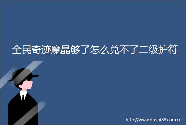 全民奇迹魔晶够了怎么兑不了二级护符