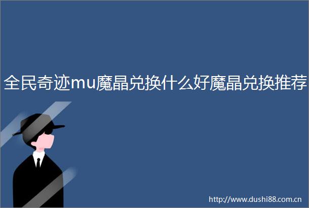 全民奇迹mu魔晶兑换什么好魔晶兑换推荐