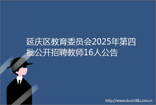 延庆区教育委员会2025年第四批公开招聘教师16人公告