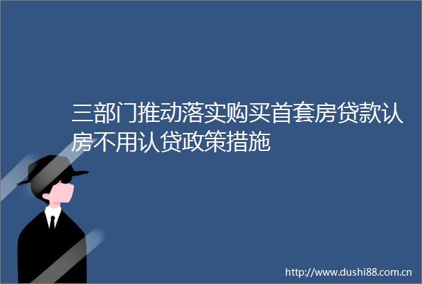 三部门推动落实购买首套房认房不用认贷政策措施