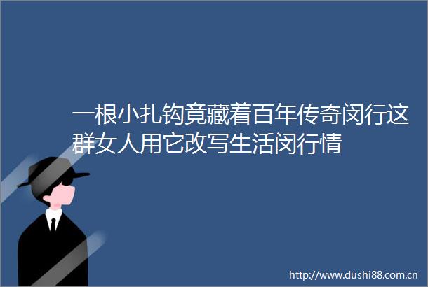 一根小扎钩竟藏着百年传奇闵行这群女人用它改写生活闵行情