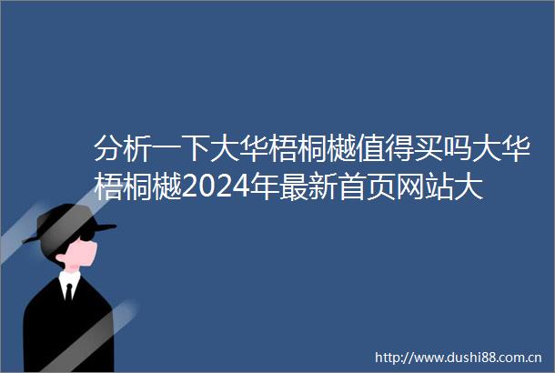 分析一下大华梧桐樾值得买吗大华梧桐樾2024年最新首页网站大华梧桐樾欢迎您