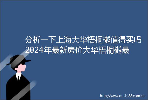 分析一下上海大华梧桐樾值得买吗2024年最新房价大华梧桐樾最新发布