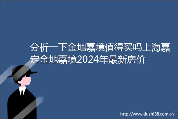 分析一下金地嘉境值得买吗上海嘉定金地嘉境2024年最新房价