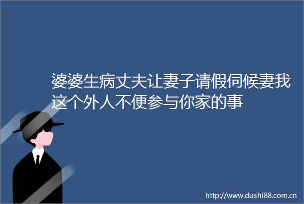 婆婆生病丈夫让妻子请假伺候妻我这个外人不便参与你家的事
