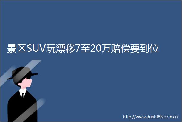 景区SUV玩漂移7至20万赔偿要到位