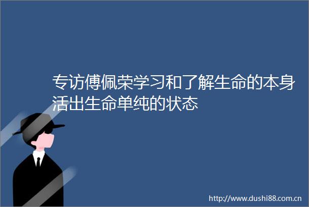 专访傅佩荣学习和了解生命的本身活出生命单纯的状态