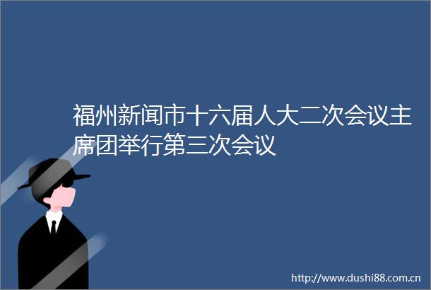 福州新闻市十六届人大二次会议团举行第三次会议