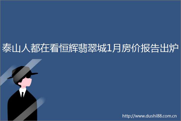 泰山人都在看恒辉翡翠城1月房价报告出炉