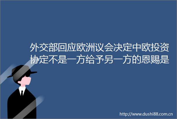 外交部回应欧洲议会决定中欧投资协定不是一方给予另一方的恩赐是互利互惠的