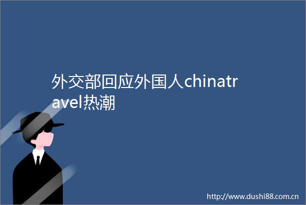 外交部回应外国人chinatravel热潮