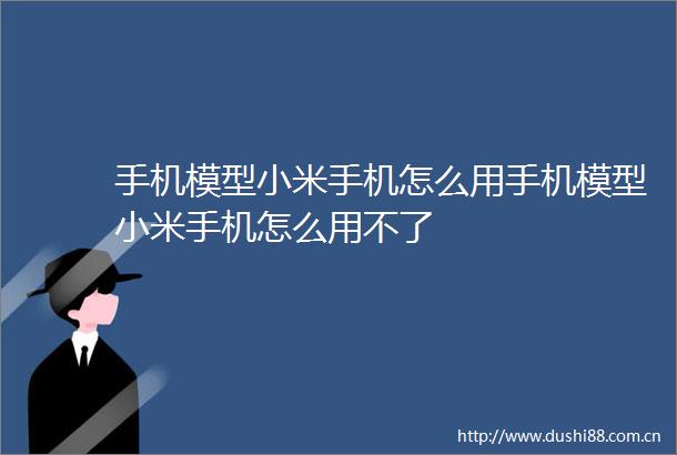 手机模型小米手机怎么用手机模型小米手机怎么用不了