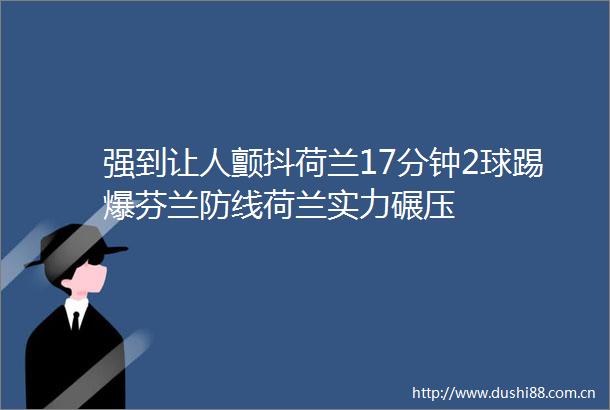 强到让人颤抖荷兰17分钟2球踢爆芬兰防线荷兰实力碾压
