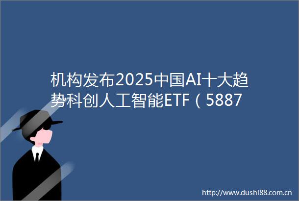 机构发布2025AI十大趋势科创人工智能ETF（588730）人工智能ETF（159819）助力把握产业发展机遇