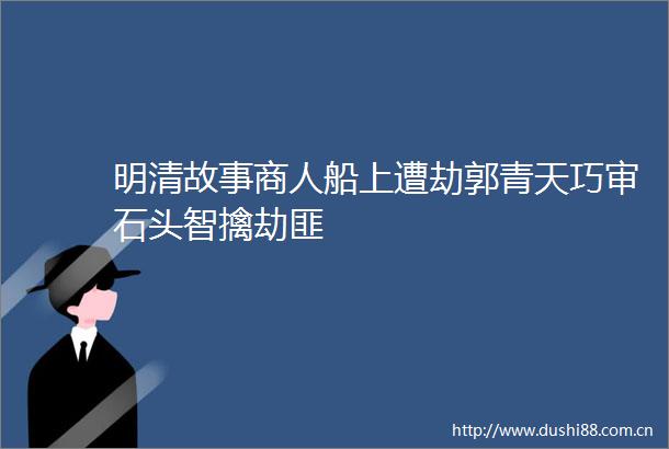明清故事商人船上遭劫郭青天巧审石头智擒劫匪