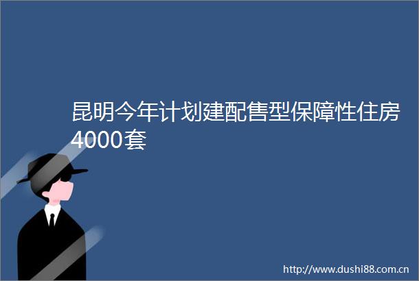 昆明今年计划建配售型保障性住房4000套