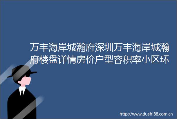 万丰海岸城瀚府深圳万丰海岸城瀚府楼盘详情房价户型容积率小区环境
