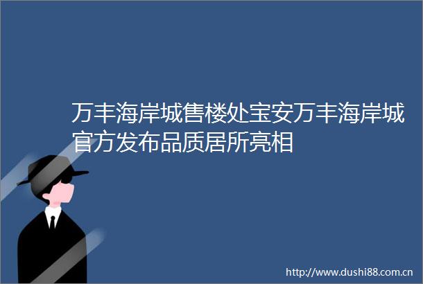 万丰海岸城售楼处宝安万丰海岸城官方发布品质居所亮相