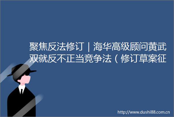 聚焦反法修订｜海华高级顾问黄武双就反不正当竞争法（修订草案征求意见稿）提出完善建议