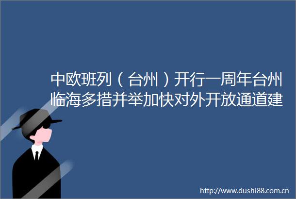 中欧班列（台州）开行一周年台州临海多措并举加快对外开放通道建设