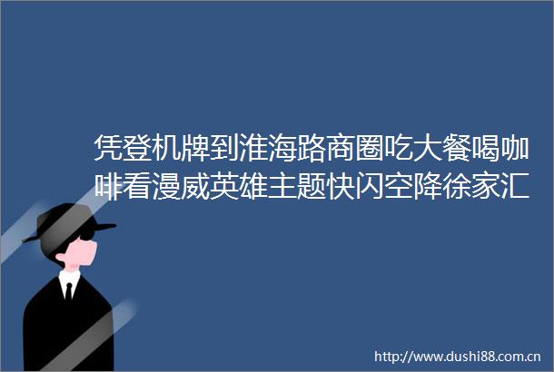 凭登机牌到淮海路商圈吃大餐喝咖啡看漫威英雄主题快闪空降徐家汇上海之夏掀起新一轮消费热潮