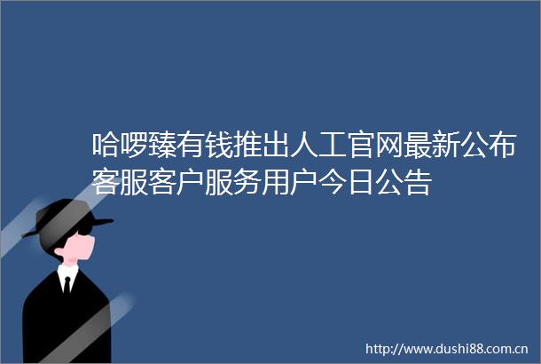 哈啰臻有钱推出人工官网最新公布客服客户服务用户今日公告