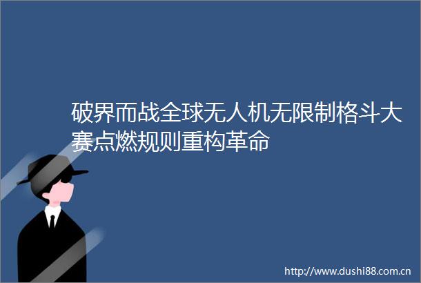 破界而战全球无人机无限制格斗大赛点燃规则重构革命