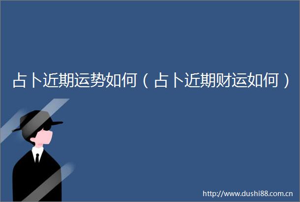 占卜近期运势如何（占卜近期财运如何）