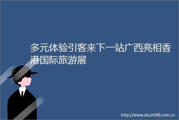多元体验引客来下一站广西亮相香港国际旅游展