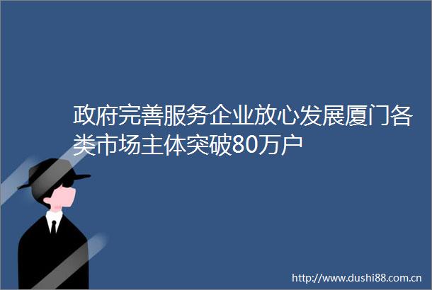 完善服务企业放心发展厦门各类市场主体突破80万户
