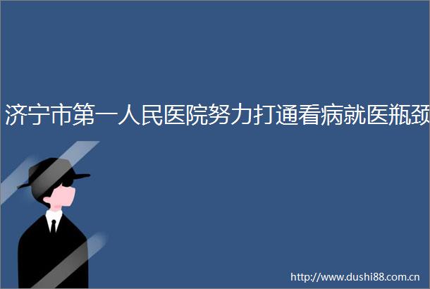 济宁市第一医院努力打通看病就医瓶颈