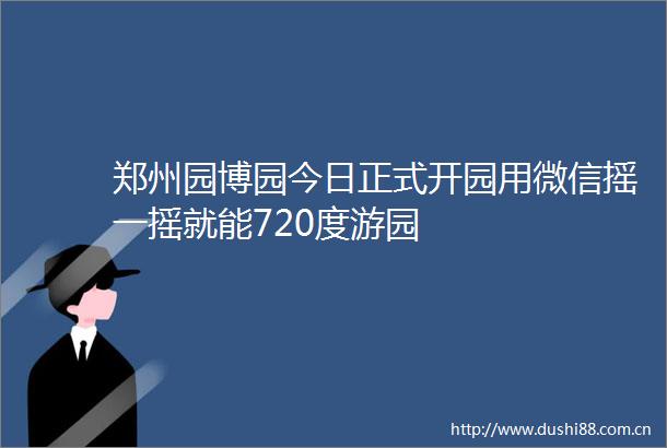 郑州园博园今日正式开园用微信摇一摇就能720度游园