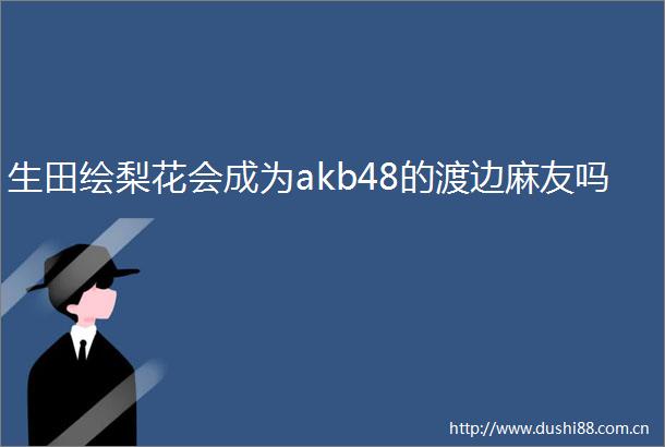 生田绘梨花会成为akb48的渡边麻友吗
