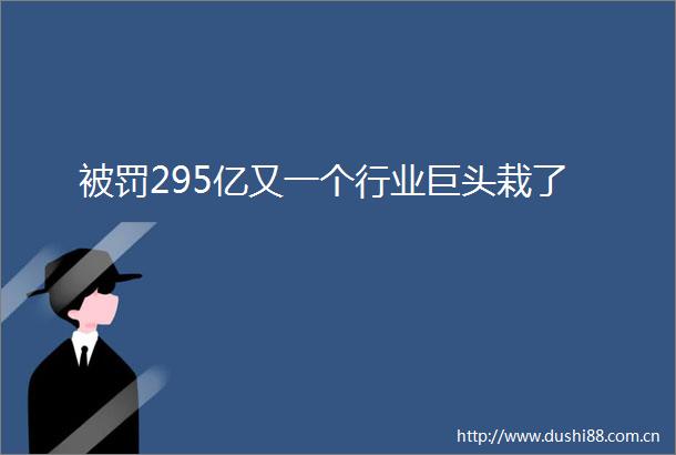 295亿又一个行业巨头栽了