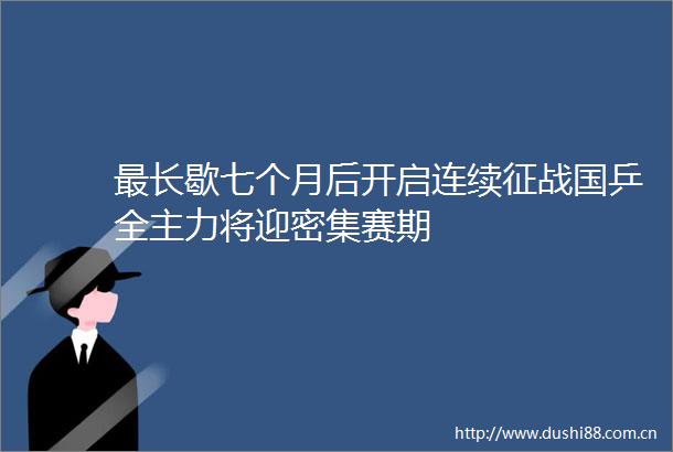 最长歇七个月后开启连续征战国乒全主力将迎密集赛期