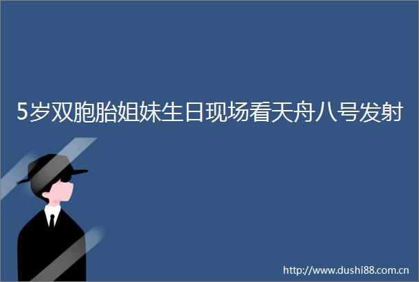 5岁双胞胎姐妹生日现场看天舟八号发射