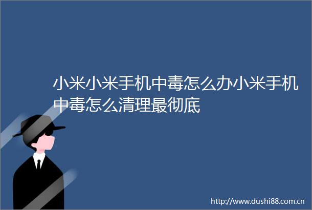 小米小米手机中毒怎么办小米手机中毒怎么清理最彻底