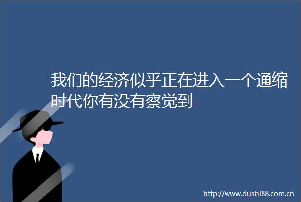 我们的经济似乎正在进入一个通缩时代你有没有察觉到