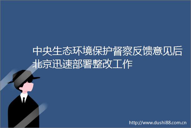 中央生态环境保护督察反馈意见后北京迅速部署整改工作