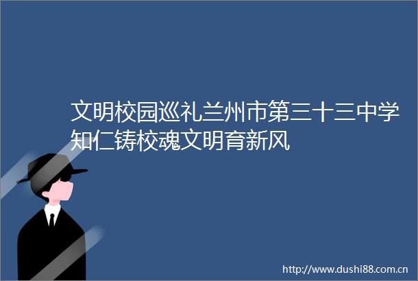文明校园巡礼兰州市第三十三中学知仁铸校魂文明育新风