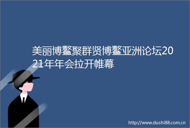 美丽博鳌聚群贤博鳌亚洲论坛2021年年会拉开帷幕