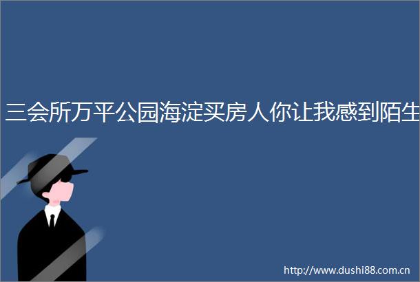 三会所万平公园海淀买房人你让我感到陌生