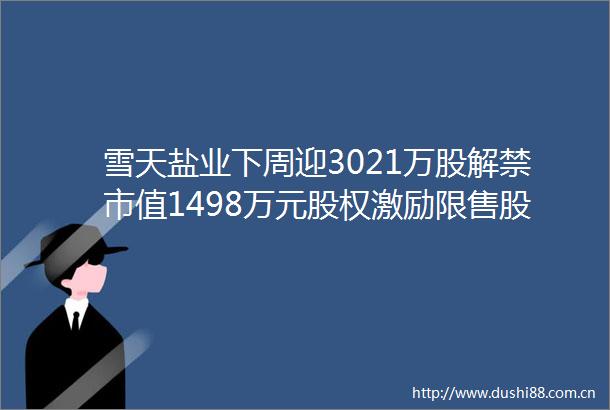 雪天盐业下周迎3021万股解禁市值1498万元股权激励限售股份6月30日上市