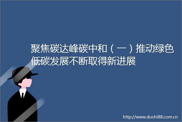 聚焦碳达峰碳中和（一）推动绿色低碳发展不断取得新进展
