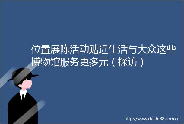 位置展陈活动贴近生活与大众这些博物馆服务更多元（探访）